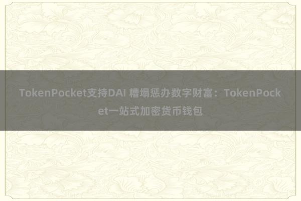 TokenPocket支持DAI 糟塌惩办数字财富：TokenPocket一站式加密货币钱包