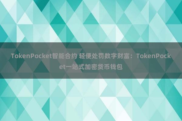 TokenPocket智能合约 轻便处罚数字财富：TokenPocket一站式加密货币钱包