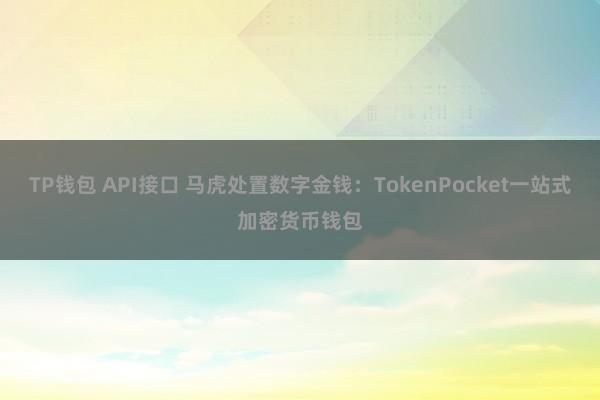 TP钱包 API接口 马虎处置数字金钱：TokenPocket一站式加密货币钱包